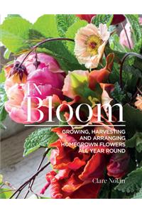 In Bloom: Growing, Harvesting, and Arranging Homegrown Flowers All Year Round