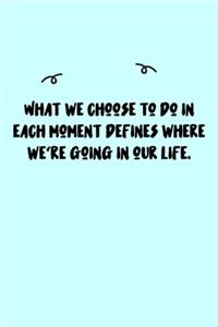 What we choose to do in each moment defines where we're going in our life. Journal