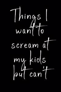 Things I want to scream at my kids but can't
