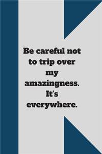 Be careful not to trip over my amazingness. It's everywhere.