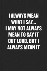 I Always Mean What I Say... I May Not Always Mean to Say It Out Loud, But I Always Mean It