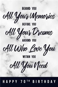 Behind You All Your Memories. Before You All Your Dreams. Around You All Who Love You. Within You All You Need. Happy 70th Birthday