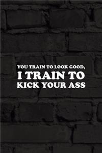 You Train To Look Good, I Train To Kick Your Ass