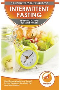Intermittent Fasting: The Ultimate Beginner's Guide To Intermittent Fasting 16/8 Eating Plan Diet For Men & Women - Meal Timing Weight Loss Secret To Feel Energized, Burn