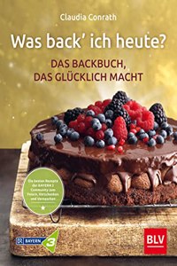 Was back' ich heute? - Das Backbuch, das glucklich macht: Die besten Rezepte der BAYERN 3 Community zum Feiern, Verschenken und Vernaschen