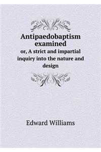 Antipaedobaptism Examined Or, a Strict and Impartial Inquiry Into the Nature and Design