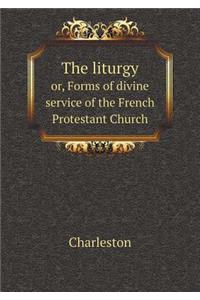 The Liturgy Or, Forms of Divine Service of the French Protestant Church