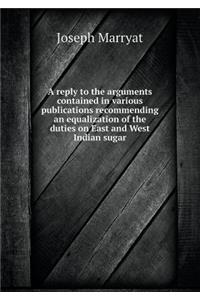 A Reply to the Arguments Contained in Various Publications Recommending an Equalization of the Duties on East and West Indian Sugar