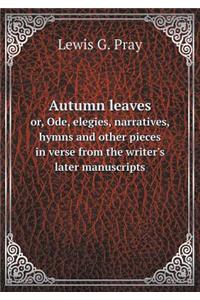 Autumn Leaves Or, Ode, Elegies, Narratives, Hymns and Other Pieces in Verse from the Writer's Later Manuscripts