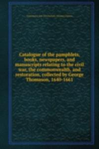 Catalogue of the pamphlets, books, newspapers, and manuscripts relating to the civil war, the commonwealth, and restoration, collected by George Thomason, 1640-1661