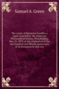 career of Benjamin Franklin a paper read before the American Philosophical Society, Philadelphia, May 25, 1893, at the celebration of the one hundred and fiftieth anniversary of its formation in that city