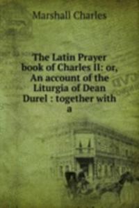 Latin Prayer book of Charles II: or, An account of the Liturgia of Dean Durel : together with a