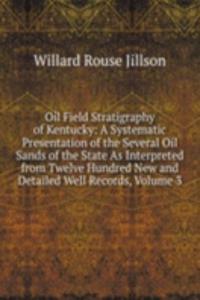 Oil Field Stratigraphy of Kentucky: A Systematic Presentation of the Several Oil Sands of the State As Interpreted from Twelve Hundred New and Detailed Well Records, Volume 3