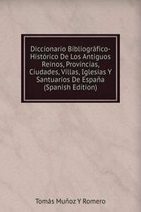 Diccionario Bibliografico-Historico De Los Antiguos Reinos, Provincias, Ciudades, Villas, Iglesias Y Santuarios De Espana (Spanish Edition)