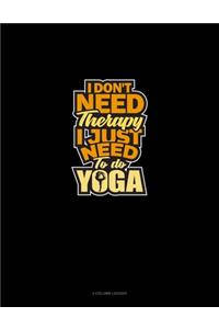 I Don't Need Therapy I Just Need To Do Yoga
