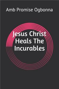 Jesus Christ Heals The Incurables