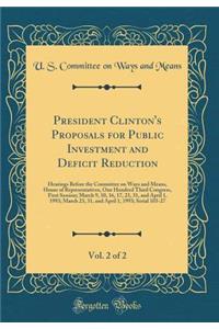 President Clinton's Proposals for Public Investment and Deficit Reduction, Vol. 2 of 2: Hearings Before the Committee on Ways and Means, House of Representatives, One Hundred Third Congress, First Session; March 9, 10, 16, 17, 23, 31, and April 1,