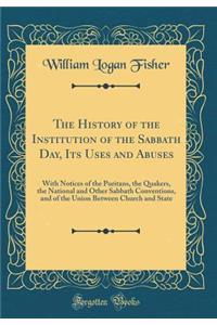 The History of the Institution of the Sabbath Day, Its Uses and Abuses: With Notices of the Puritans, the Quakers, the National and Other Sabbath Conventions, and of the Union Between Church and State (Classic Reprint): With Notices of the Puritans, the Quakers, the National and Other Sabbath Conventions, and of the Union Between Church and State (Classic Reprint)