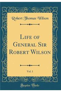 Life of General Sir Robert Wilson, Vol. 1 (Classic Reprint)