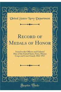 Record of Medals of Honor: Issued to the Officers and Enlisted Men of the United States Navy, Marine Corps and Coast Guard, 1862-1917 (Classic Reprint)