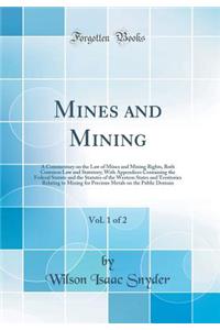 Mines and Mining, Vol. 1 of 2: A Commentary on the Law of Mines and Mining Rights, Both Common Law and Statutory; With Appendices Containing the Federal Statute and the Statutes of the Western States and Territories Relating to Mining for Precious
