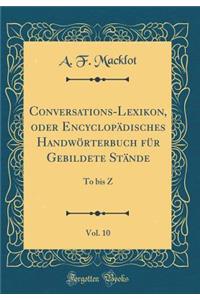 Conversations-Lexikon, Oder EncyclopÃ¤disches HandwÃ¶rterbuch FÃ¼r Gebildete StÃ¤nde, Vol. 10: To Bis Z (Classic Reprint)