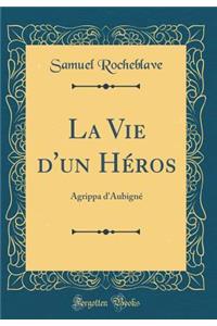 La Vie d'un Héros: Agrippa d'Aubigné (Classic Reprint)
