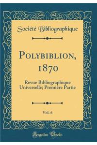 Polybiblion, 1870, Vol. 6: Revue Bibliographique Universelle; Premiï¿½re Partie (Classic Reprint)