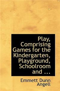 Play, Comprising Games for the Kindergarten, Playground, Schoolroom and ...