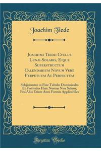 Joachimi Tiedii Cyclus Lun-Solaris, Eique Superstructum Calendarium Novum Ver' Perpetuum AC Perfectum: Subjiciuntur in Fine Tabul Dominicales Et Festivales Huic Nostr Non Solum, Fed Aliis Etiam Anni Formis Applicabiles (Classic Reprint)