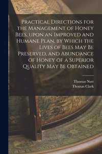 Practical Directions for the Management of Honey Bees, Upon an Improved and Humane Plan, by Which the Lives of Bees May Be Preserved, and Abundance of Honey of a Superior Quality May Be Obtained