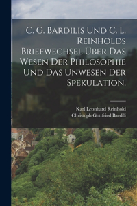 C. G. Bardilis und C. L. Reinholds Briefwechsel über das Wesen der Philosophie und das Unwesen der Spekulation.