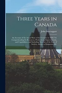 Three Years in Canada: An Account of the Actual State of the Country in 1826-7-8. Comprehending Its Resources, Productions, Improvements, and Capabilities; and Including S