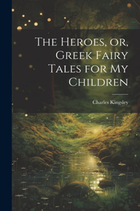 Heroes, or, Greek Fairy Tales for My Children