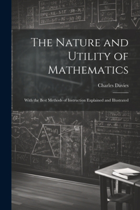 Nature and Utility of Mathematics; With the Best Methods of Instruction Explained and Illustrated