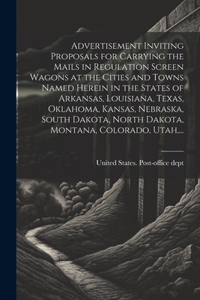 Advertisement Inviting Proposals for Carrying the Mails in Regulation Screen Wagons at the Cities and Towns Named Herein in the States of Arkansas, Louisiana, Texas, Oklahoma, Kansas, Nebraska, South Dakota, North Dakota, Montana, Colorado, Utah, .