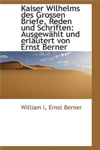 Kaiser Wilhelms Des Grossen Briefe, Reden Und Schriften
