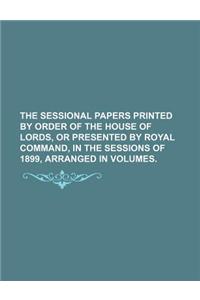 The Sessional Papers Printed by Order of the House of Lords, or Presented by Royal Command, in the Sessions of 1899, Arranged in Volumes.