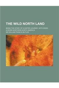 The Wild North Land; Being the Story of a Winter Journey, with Dogs, Across Northern North America