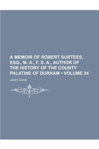 A Memoir of Robert Surtees, Esq., M. A., F. S. A., Author of the History of the County Palatine of Durham (Volume 24)