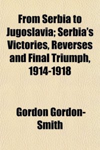 From Serbia to Jugoslavia; Serbia's Victories, Reverses and Final Triumph, 1914-1918