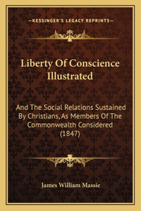 Liberty Of Conscience Illustrated: And The Social Relations Sustained By Christians, As Members Of The Commonwealth Considered (1847)