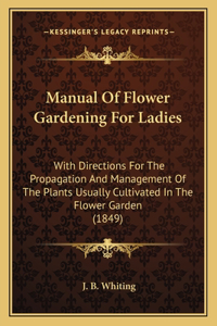 Manual Of Flower Gardening For Ladies: With Directions For The Propagation And Management Of The Plants Usually Cultivated In The Flower Garden (1849)