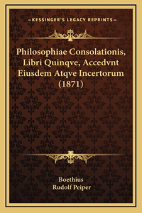 Philosophiae Consolationis, Libri Quinqve, Accedvnt Eiusdem Atqve Incertorum (1871)
