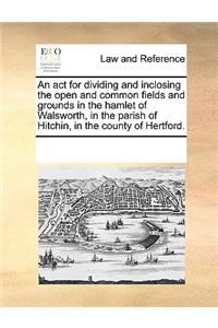An act for dividing and inclosing the open and common fields and grounds in the hamlet of Walsworth, in the parish of Hitchin, in the county of Hertford.