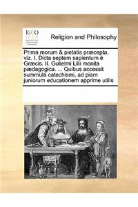 Prima morum & pietatis præcepta, viz. I. Dicta septem sapientum è Græcis. II. Gulielmi Lilii monita pædagogica. ... Quibus accessit summula catechismi, ad piam juniorum educationem apprime utilis
