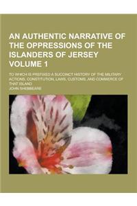 An Authentic Narrative of the Oppressions of the Islanders of Jersey; To Which Is Prefixed a Succinct History of the Military Actions, Constitution,