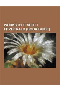 Works by F. Scott Fitzgerald (Book Guide): Books by F. Scott Fitzgerald, Novels by F. Scott Fitzgerald, Short Stories by F. Scott Fitzgerald, Short St