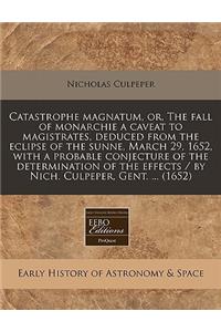 Catastrophe Magnatum, Or, the Fall of Monarchie a Caveat to Magistrates, Deduced from the Eclipse of the Sunne, March 29, 1652, with a Probable Conjecture of the Determination of the Effects / By Nich. Culpeper, Gent. ... (1652)