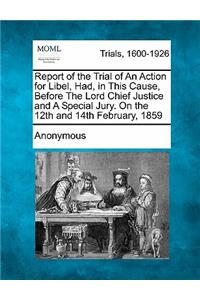 Report of the Trial of an Action for Libel, Had, in This Cause, Before the Lord Chief Justice and a Special Jury. on the 12th and 14th February, 1859